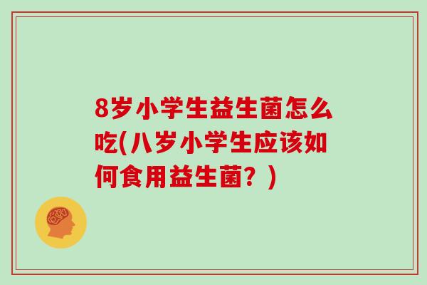 8岁小学生益生菌怎么吃(八岁小学生应该如何食用益生菌？)