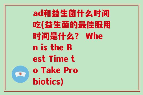 ad和益生菌什么时间吃(益生菌的最佳服用时间是什么？ When is the Best Time to Take Probiotics)