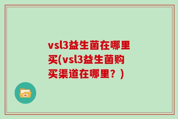 vsl3益生菌在哪里买(vsl3益生菌购买渠道在哪里？)