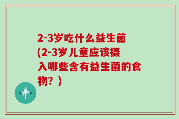 2-3岁吃什么益生菌(2-3岁儿童应该摄入哪些含有益生菌的食物？)