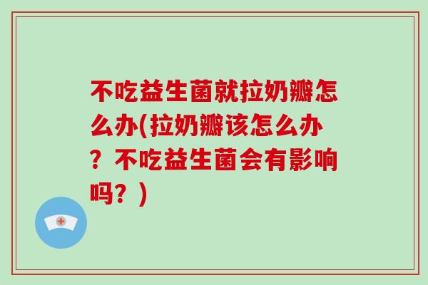 不吃益生菌就拉奶瓣怎么办(拉奶瓣该怎么办？不吃益生菌会有影响吗？)