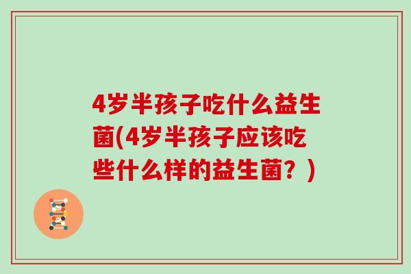 4岁半孩子吃什么益生菌(4岁半孩子应该吃些什么样的益生菌？)