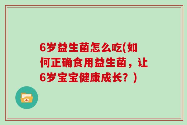 6岁益生菌怎么吃(如何正确食用益生菌，让6岁宝宝健康成长？)