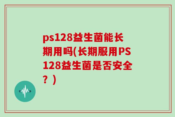 ps128益生菌能长期用吗(长期服用PS128益生菌是否安全？)