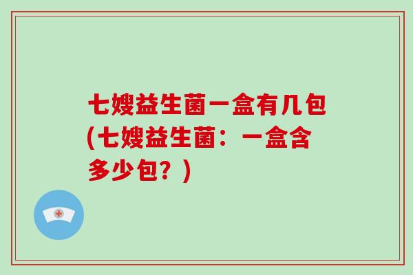 七嫂益生菌一盒有几包(七嫂益生菌：一盒含多少包？)