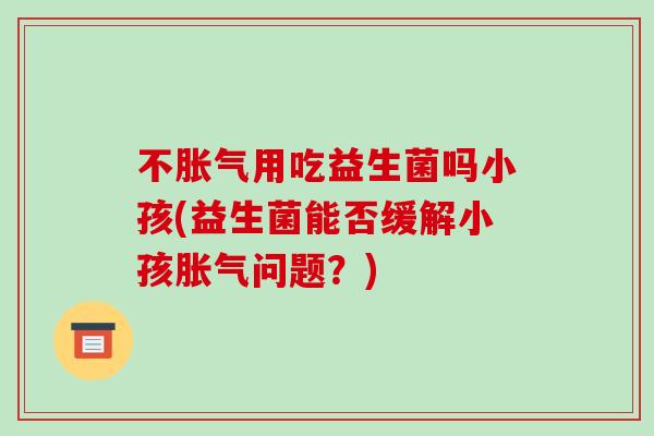 不胀气用吃益生菌吗小孩(益生菌能否缓解小孩胀气问题？)