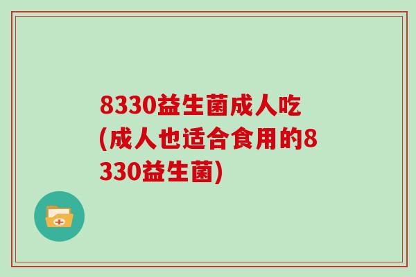 8330益生菌成人吃(成人也适合食用的8330益生菌)