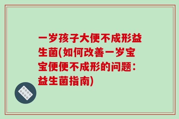 一岁孩子大便不成形益生菌(如何改善一岁宝宝便便不成形的问题:益生菌指南) 一岁孩子大便不成形益生菌(如何改善一岁宝宝便便不成形的问题:益生菌指南)
