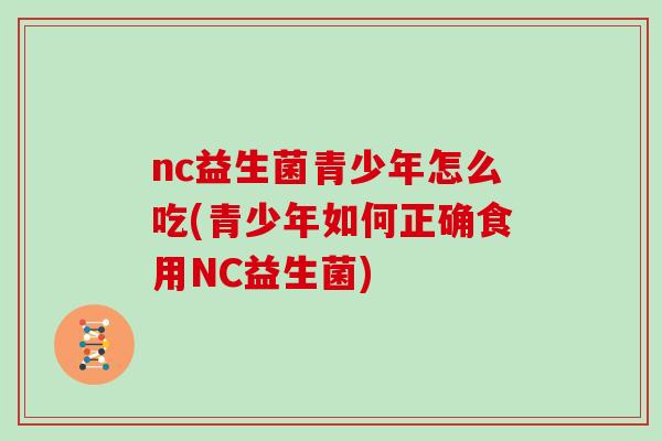 nc益生菌青少年怎么吃(青少年如何正确食用NC益生菌)