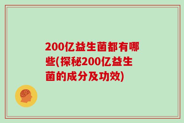200亿益生菌都有哪些(探秘200亿益生菌的成分及功效) 200亿益生菌都有哪些(探秘200亿益生菌的成分及功效)