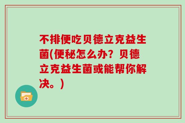 不排便吃贝德立克益生菌(便秘怎么办？贝德立克益生菌或能帮你解决。)