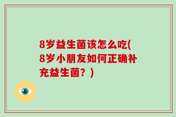 8岁益生菌该怎么吃(8岁小朋友如何正确补充益生菌？)