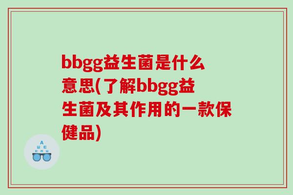 bbgg益生菌是什么意思(了解bbgg益生菌及其作用的一款保健品)