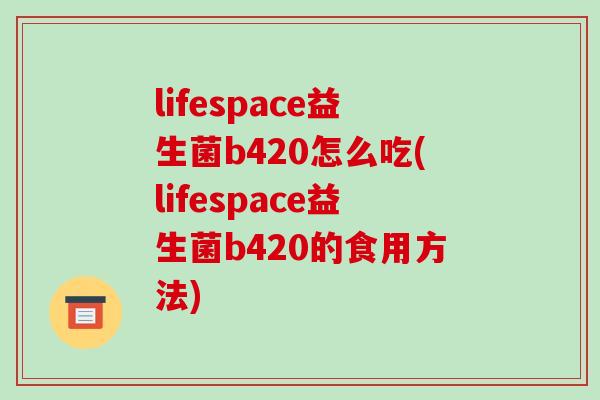 lifespace益生菌b420怎么吃(lifespace益生菌b420的食用方法) lifespace益生菌b420怎么吃(lifespace益生菌b420的食用方法)