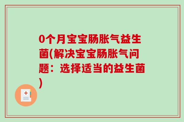 0个月宝宝肠胀气益生菌(解决宝宝肠胀气问题：选择适当的益生菌)