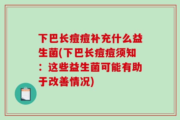 下巴长痘痘补充什么益生菌(下巴长痘痘须知:这些益生菌可能有助于改善情况) 下巴长痘痘补充什么益生菌(下巴长痘痘须知:这些益生菌可能有助于改善情况)