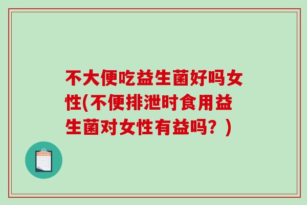 不大便吃益生菌好吗女性(不便排泄时食用益生菌对女性有益吗？)