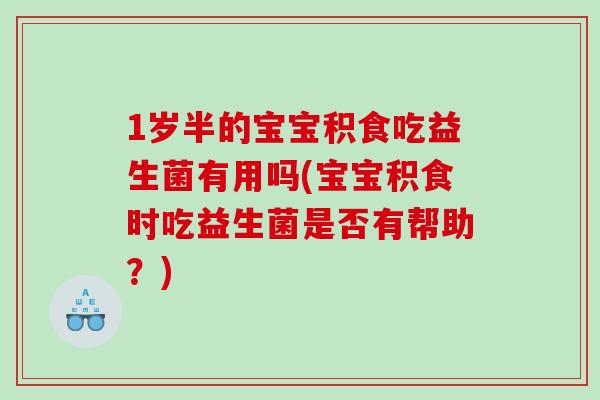 1岁半的宝宝积食吃益生菌有用吗(宝宝积食时吃益生菌是否有帮助？)