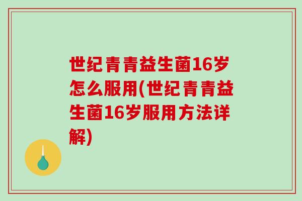 世纪青青益生菌16岁怎么服用(世纪青青益生菌16岁服用方法详解) 世纪青青益生菌16岁怎么服用(世纪青青益生菌16岁服用方法详解)