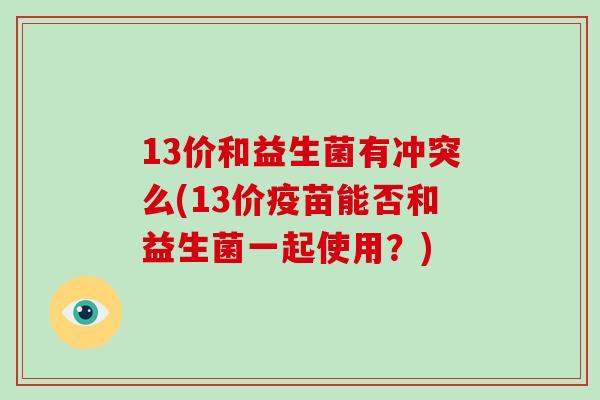 13价和益生菌有冲突么(13价疫苗能否和益生菌一起使用？)