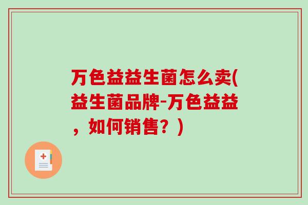 万色益益生菌怎么卖(益生菌品牌-万色益益,如何销售?) 万色益益生菌怎么卖(益生菌品牌-万色益益,如何销售?)