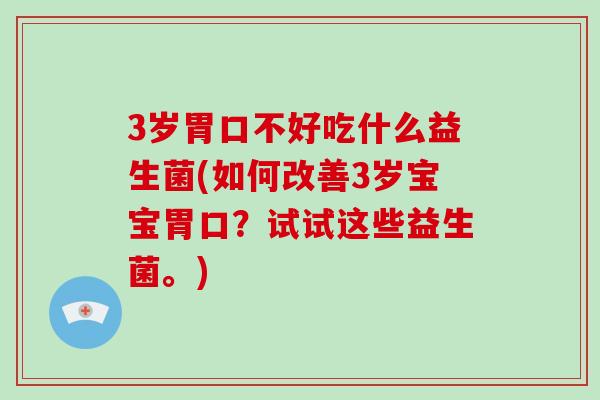 3岁胃口不好吃什么益生菌(如何改善3岁宝宝胃口？试试这些益生菌。)