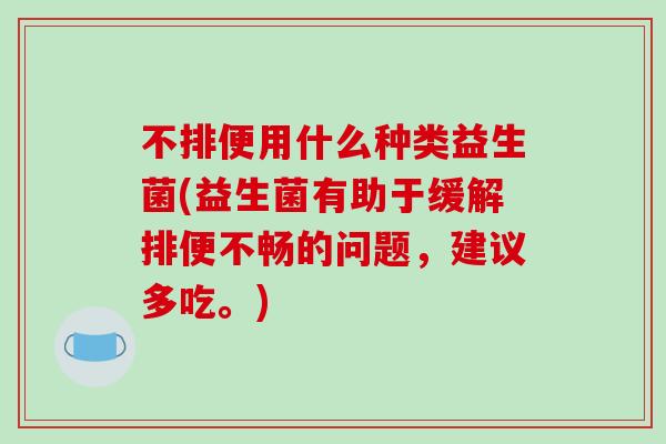 不排便用什么种类益生菌(益生菌有助于缓解排便不畅的问题，建议多吃。)