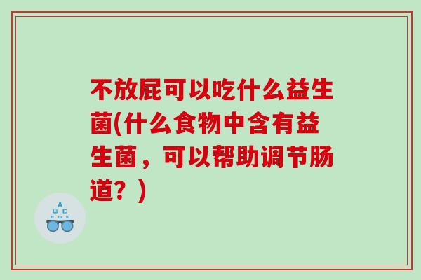 不放屁可以吃什么益生菌(什么食物中含有益生菌,可以帮助调节肠道?) 不放屁可以吃什么益生菌(什么食物中含有益生菌,可以帮助调节肠道?)