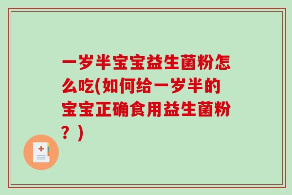 一岁半宝宝益生菌粉怎么吃(如何给一岁半的宝宝正确食用益生菌粉？)