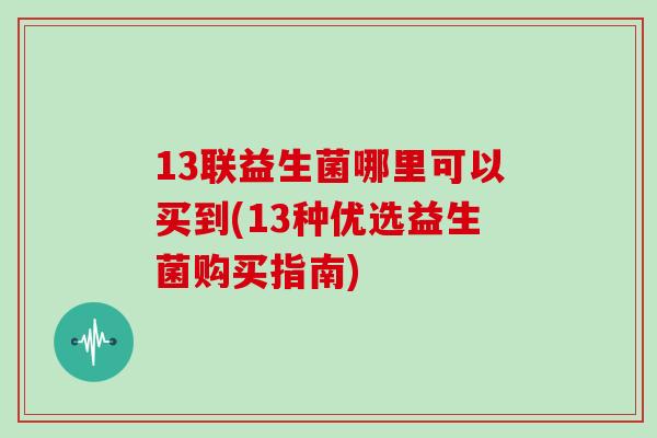 13联益生菌哪里可以买到(13种优选益生菌购买指南)