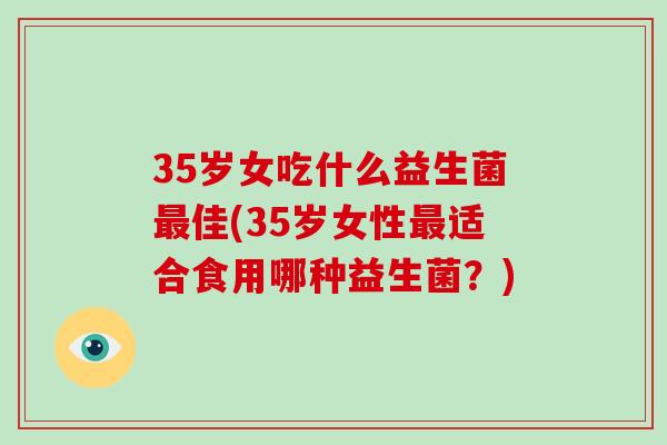 35岁女吃什么益生菌最佳(35岁女性最适合食用哪种益生菌？)
