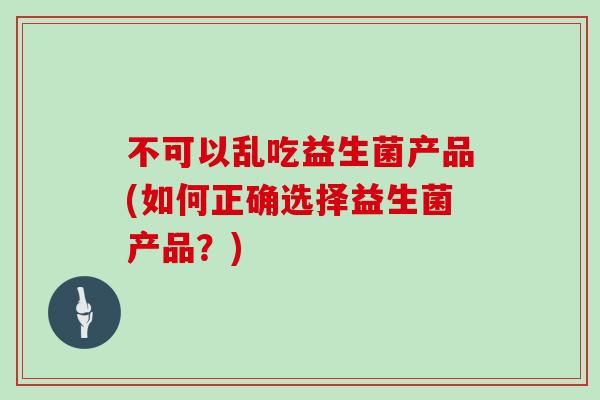 不可以乱吃益生菌产品(如何正确选择益生菌产品？)