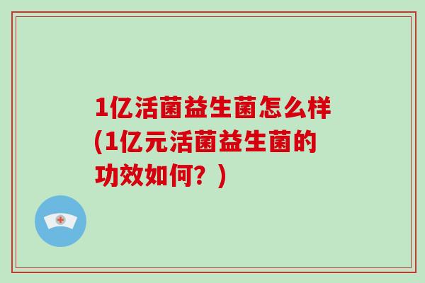1亿活菌益生菌怎么样(1亿元活菌益生菌的功效如何？)