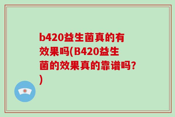 b420益生菌真的有效果吗(B420益生菌的效果真的靠谱吗？)