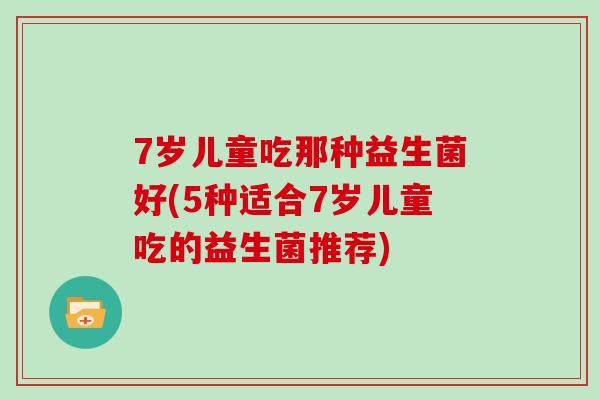 7岁儿童吃那种益生菌好(5种适合7岁儿童吃的益生菌推荐)