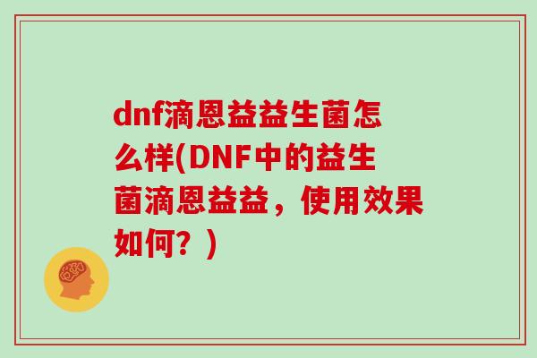 dnf滴恩益益生菌怎么样(DNF中的益生菌滴恩益益，使用效果如何？)