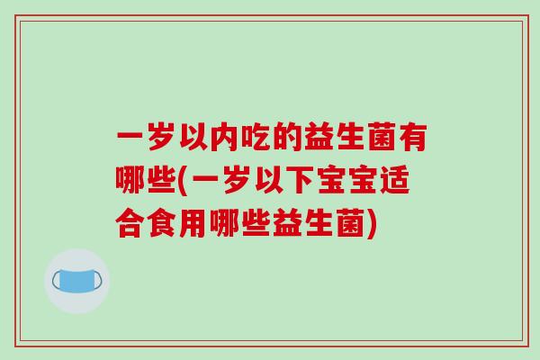 一岁以内吃的益生菌有哪些(一岁以下宝宝适合食用哪些益生菌)