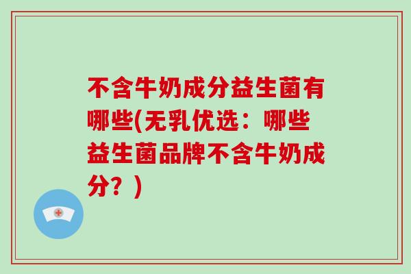 不含牛奶成分益生菌有哪些(无乳优选：哪些益生菌品牌不含牛奶成分？)