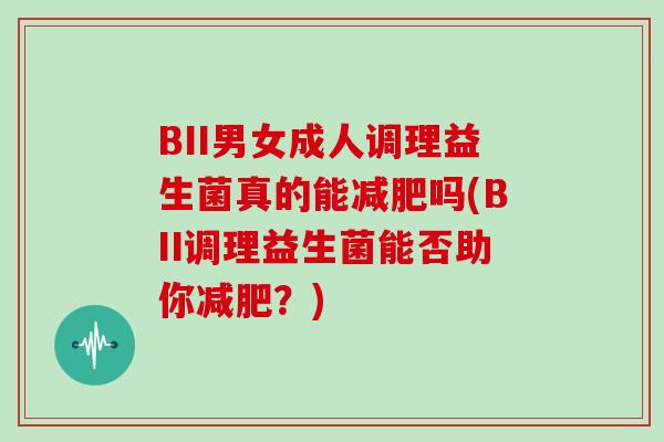 BII男女成人调理益生菌真的能减肥吗(BII调理益生菌能否助你减肥？)