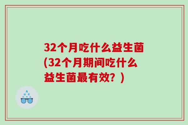 32个月吃什么益生菌(32个月期间吃什么益生菌最有效？)