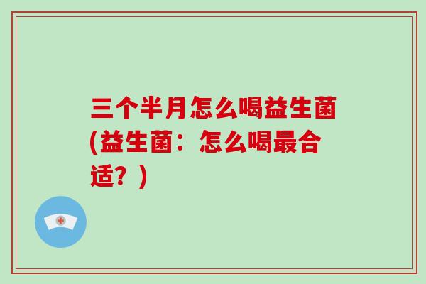 三个半月怎么喝益生菌(益生菌：怎么喝合适？)