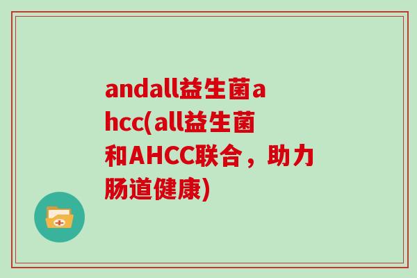 andall益生菌ahcc(all益生菌和AHCC联合，助力肠道健康)
