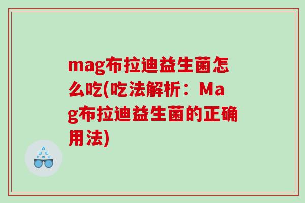mag布拉迪益生菌怎么吃(吃法解析：Mag布拉迪益生菌的正确用法)