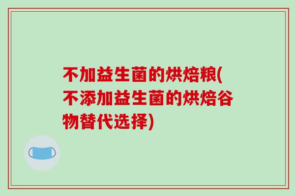 不加益生菌的烘焙粮(不添加益生菌的烘焙谷物替代选择) 不加益生菌的烘焙粮(不添加益生菌的烘焙谷物替代选择)