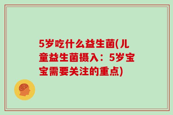5岁吃什么益生菌(儿童益生菌摄入：5岁宝宝需要关注的重点)