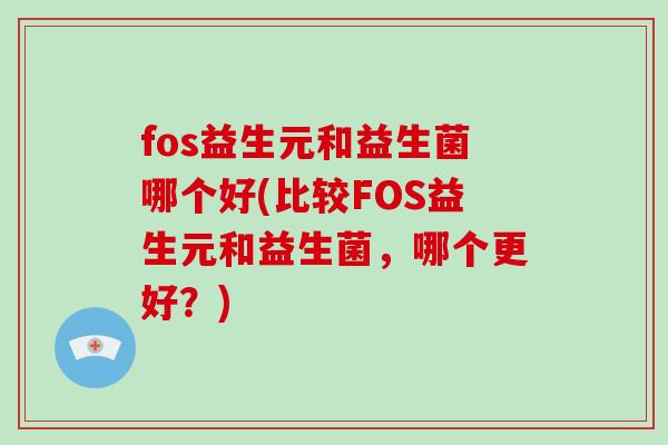 fos益生元和益生菌哪个好(比较FOS益生元和益生菌，哪个更好？)