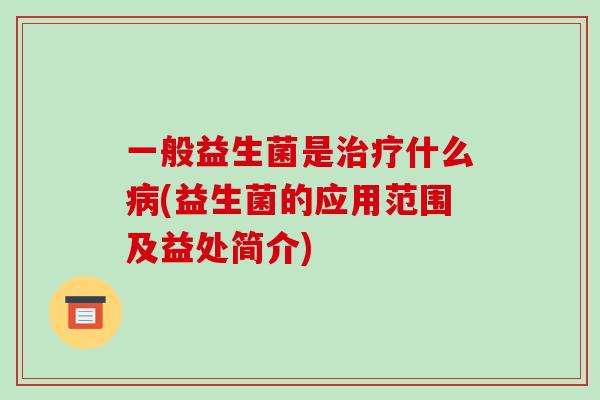 一般益生菌是治疗什么病(益生菌的应用范围及益处简介)