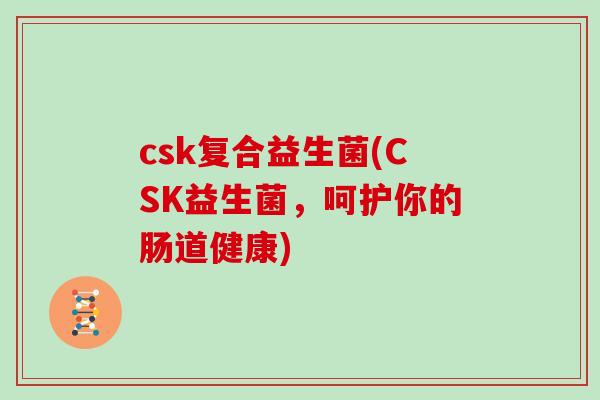 csk复合益生菌(CSK益生菌，呵护你的肠道健康)
