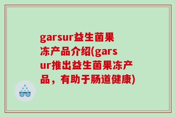 garsur益生菌果冻产品介绍(garsur推出益生菌果冻产品，有助于肠道健康)