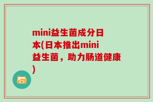 mini益生菌成分日本(日本推出mini益生菌,助力肠道健康) mini益生菌成分日本(日本推出mini益生菌,助力肠道健康)